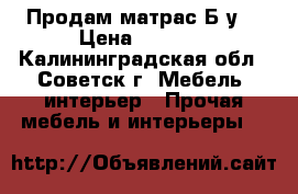 Продам матрас Б/у  › Цена ­ 2 000 - Калининградская обл., Советск г. Мебель, интерьер » Прочая мебель и интерьеры   